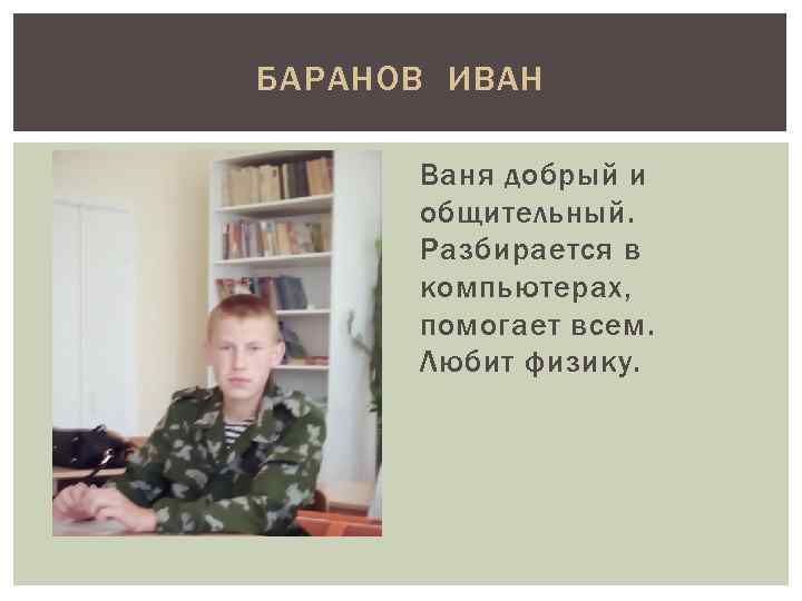 БАРАНОВ ИВАН Ваня добрый и общительный. Разбирается в компьютерах, помогает всем. Любит физику. 