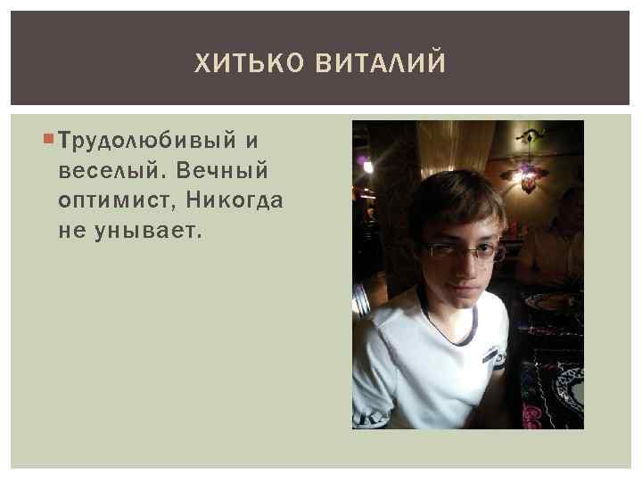ХИТЬКО ВИТАЛИЙ Трудолюбивый и веселый. Вечный оптимист, Никогда не унывает. 