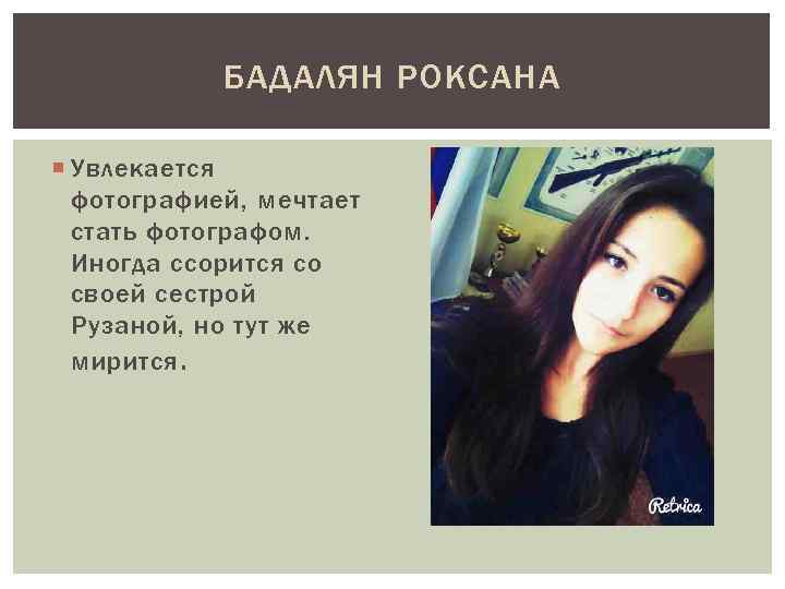 БАДАЛЯН РОКСАНА Увлекается фотографией, мечтает стать фотографом. Иногда ссорится со своей сестрой Рузаной, но