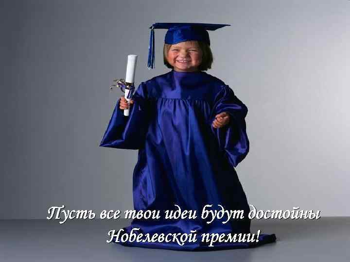 Пусть все твои идеи будут достойны Нобелевской премии! 