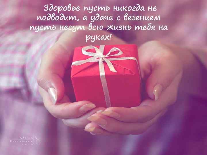 Здоровье пусть никогда не подводит, а удача с везением пусть несут всю жизнь тебя