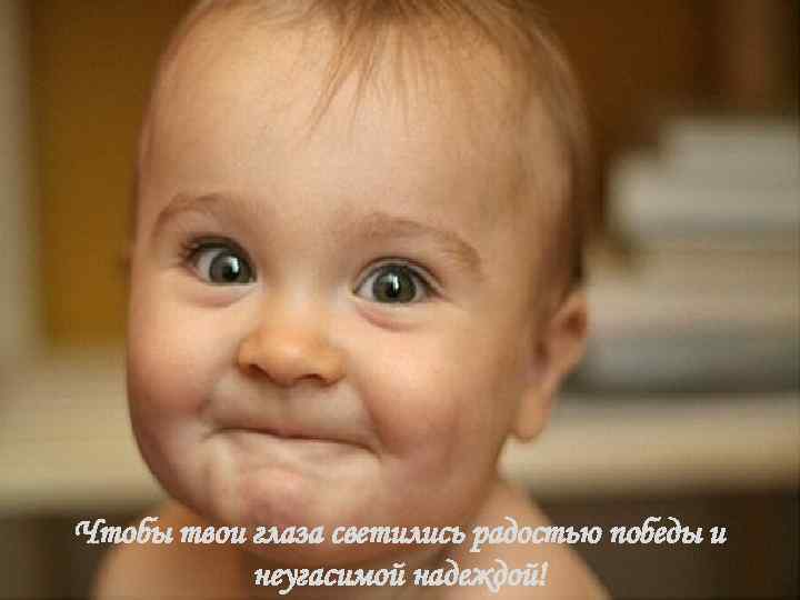 Чтобы твои глаза светились радостью победы и неугасимой надеждой! 
