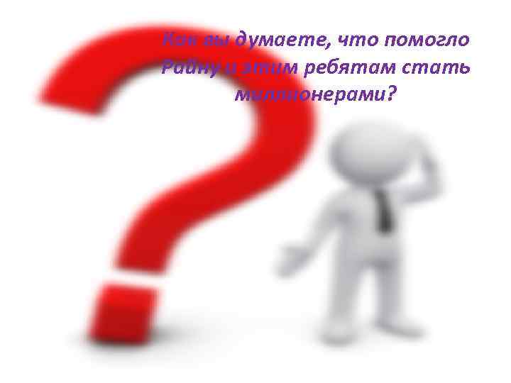 Как вы думаете, что помогло Райну и этим ребятам стать миллионерами? 