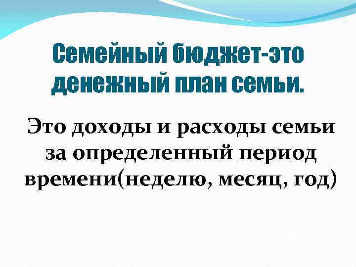 Семейный бюджет-это денежный план семьи. Это доходы и расходы семьи за определенный период времени(неделю,