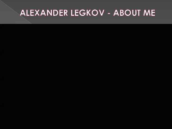 ALEXANDER LEGKOV - ABOUT ME 