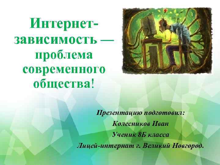 Интернетзависимость — проблема современного общества! Презентацию подготовил: Колесников Иван Ученик 8 Б класса Лицей-интернат