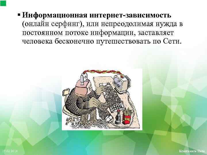 § Информационная интернет-зависимость (онлайн серфинг), или непреодолимая нужда в постоянном потоке информации, заставляет человека