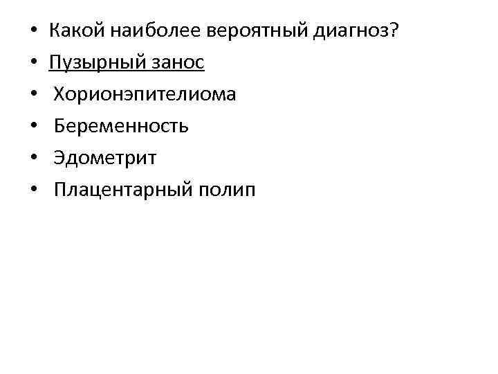  • • • Какой наиболее вероятный диагноз? Пузырный занос Хорионэпителиома Беременность Эдометрит Плацентарный