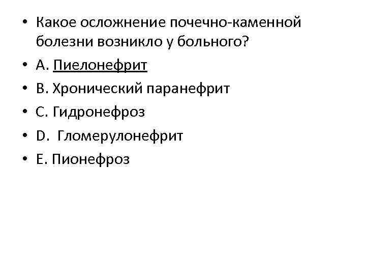  • Какое осложнение почечно-каменной болезни возникло у больного? • А. Пиелонефрит • В.