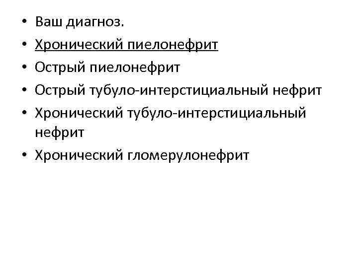 Ваш диагноз. Хронический пиелонефрит Острый тубуло-интерстициальный нефрит Хронический тубуло-интерстициальный нефрит • Хронический гломерулонефрит •