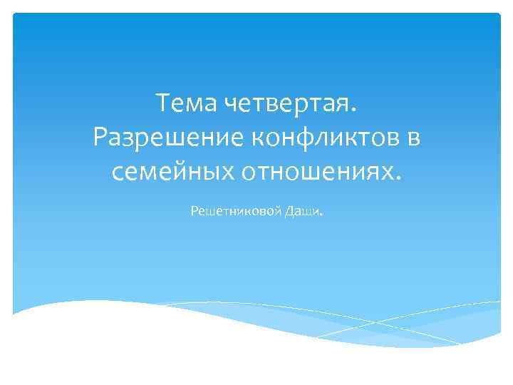 Тема четвертая. Разрешение конфликтов в семейных отношениях. Решетниковой Даши. 