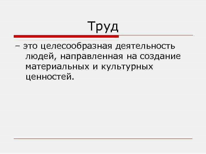 Труд – это целесообразная деятельность людей, направленная на создание материальных и культурных ценностей. 