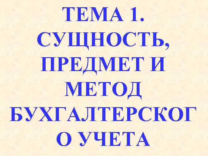 ТЕМА 1. СУЩНОСТЬ, ПРЕДМЕТ И МЕТОД БУХГАЛТЕРСКОГ О УЧЕТА 