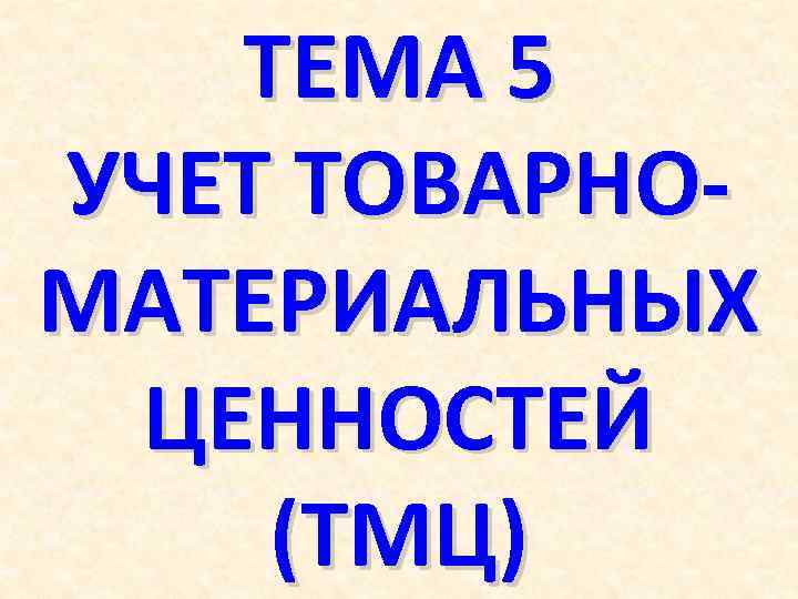 ТЕМА 5 УЧЕТ ТОВАРНОМАТЕРИАЛЬНЫХ ЦЕННОСТЕЙ (ТМЦ) 