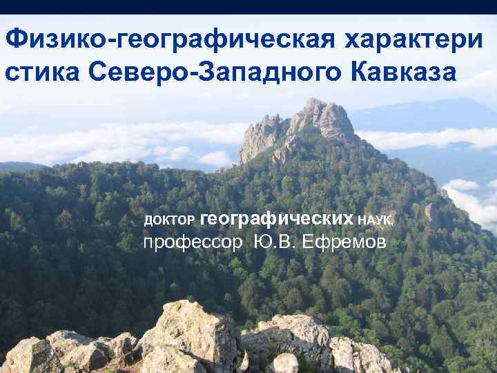 Физико-географическая характери стика Северо-Западного Кавказа ДОКТОР географических НАУК, профессор Ю. В. Ефремов 