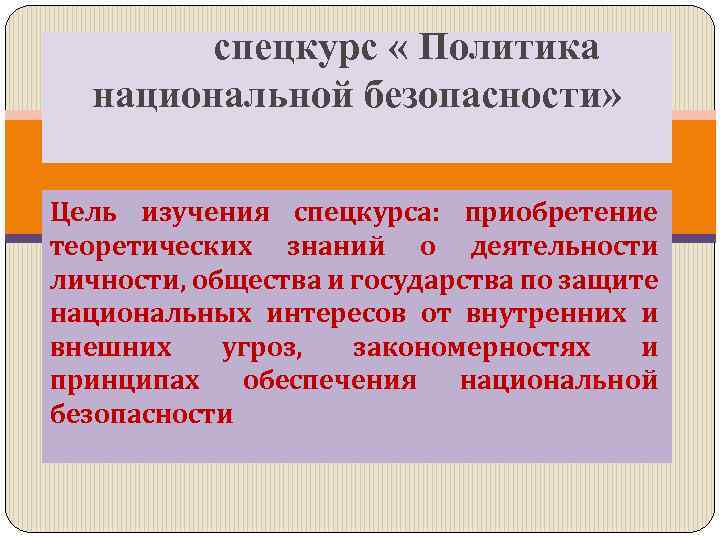  спецкурс « Политика национальной безопасности» Цель изучения спецкурса: приобретение теоретических знаний о деятельности
