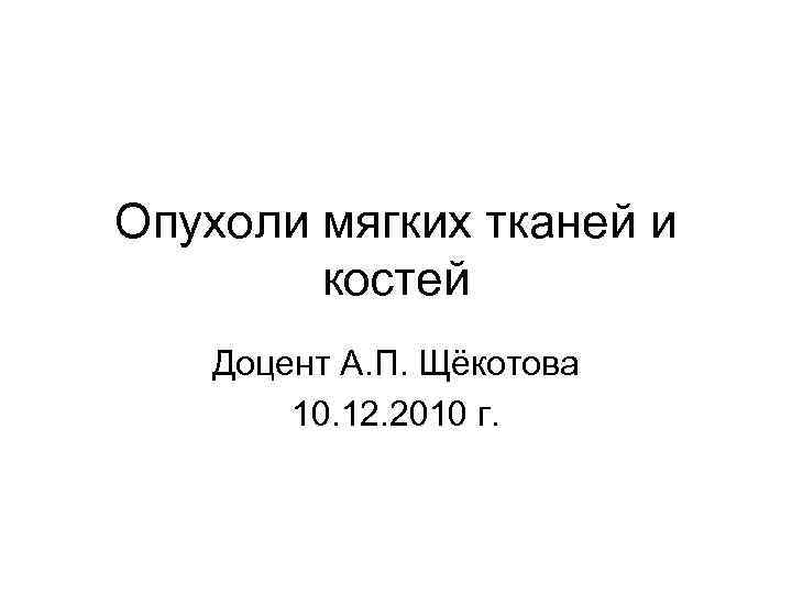 Опухоли мягких тканей и костей Доцент А. П. Щёкотова 10. 12. 2010 г. 