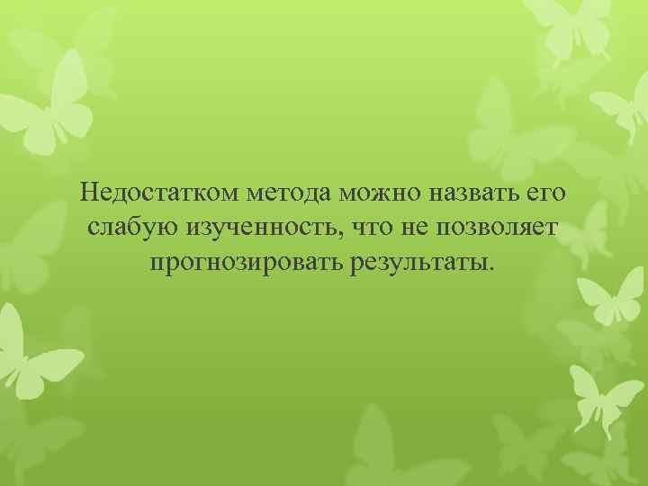 Недостатком метода можно назвать его слабую изученность, что не позволяет прогнозировать результаты. 