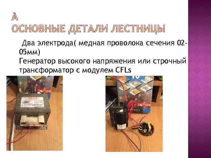 Два электрода( медная проволока сечения 0205 мм) Генератор высокого напряжения или строчный трансформатор с