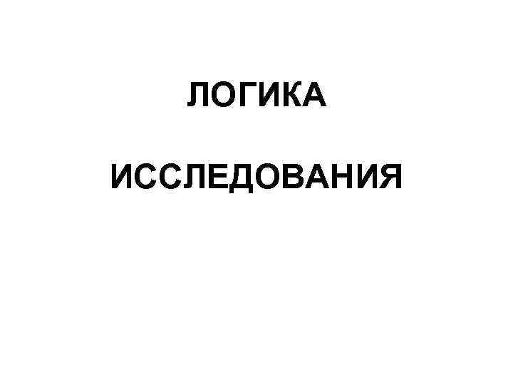 ЛОГИКА ИССЛЕДОВАНИЯ 