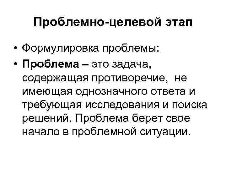 Проблемно-целевой этап • Формулировка проблемы: • Проблема – это задача, содержащая противоречие, не имеющая