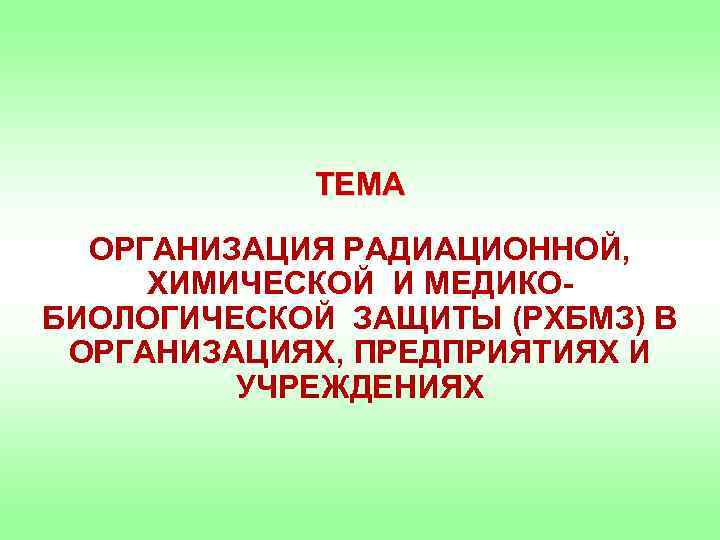 ТЕМА ОРГАНИЗАЦИЯ РАДИАЦИОННОЙ, ХИМИЧЕСКОЙ И МЕДИКОБИОЛОГИЧЕСКОЙ ЗАЩИТЫ (РХБМЗ) В ОРГАНИЗАЦИЯХ, ПРЕДПРИЯТИЯХ И УЧРЕЖДЕНИЯХ 