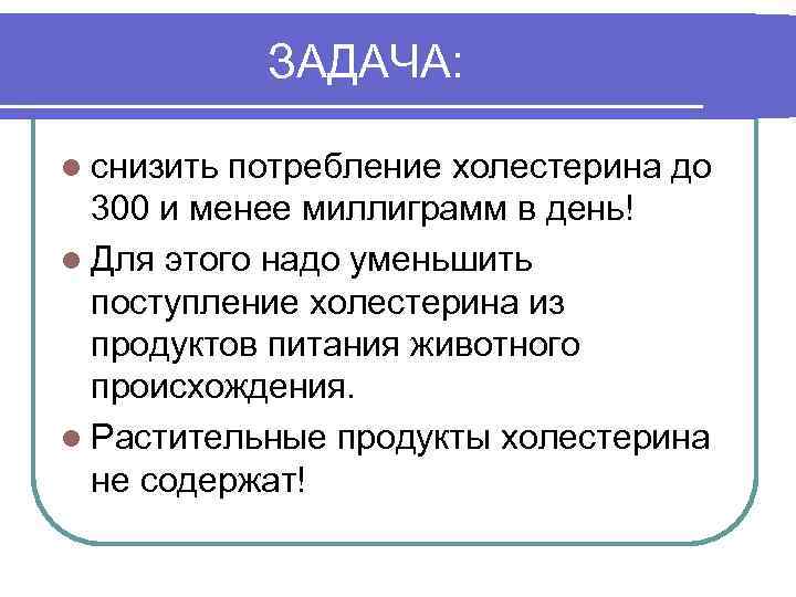 ЗАДАЧА: l снизить потребление холестерина до 300 и менее миллиграмм в день! l Для