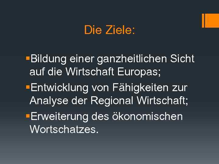 Die Ziele: §Bildung einer ganzheitlichen Sicht auf die Wirtschaft Europas; §Entwicklung von Fähigkeiten zur