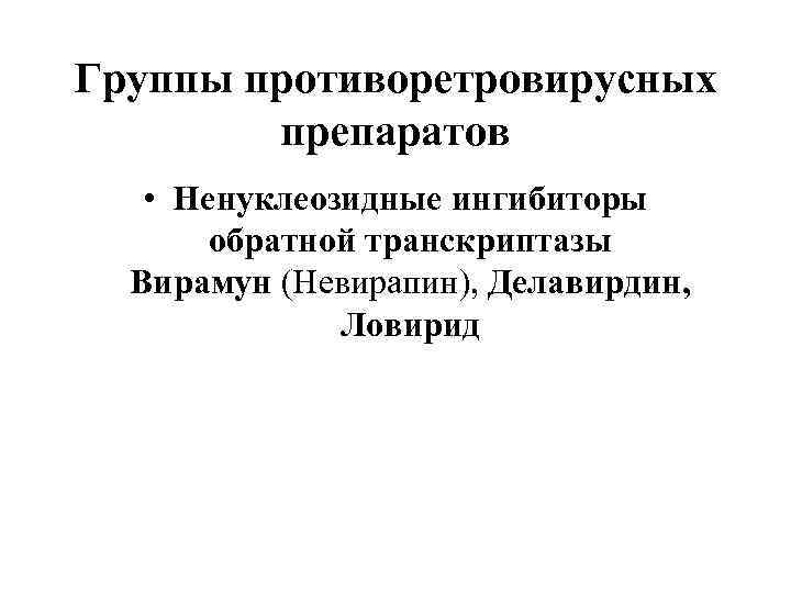 Группы противоретровирусных препаратов • Ненуклеозидные ингибиторы обратной транскриптазы Вирамун (Невирапин), Делавирдин, Ловирид 