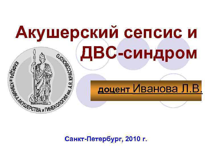 Акушерский сепсис и ДВС-синдром доцент Иванова Л. В. Санкт-Петербург, 2010 г. 