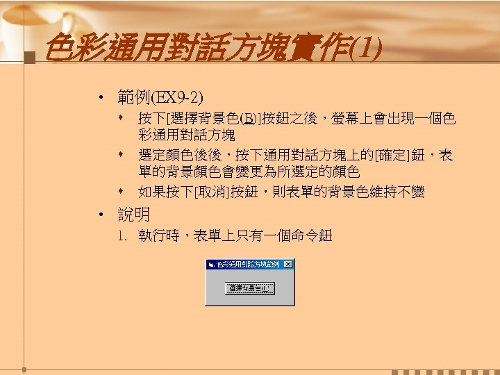 色彩通用對話方塊實作(1) • 範例(EX 9 -2) s s s 按下[選擇背景色(B)]按鈕之後，螢幕上會出現一個色 彩通用對話方塊 選定顏色後後，按下通用對話方塊上的[確定]鈕，表 單的背景顏色會變更為所選定的顏色 如果按下[取消]按鈕，則表單的背景色維持不變 •
