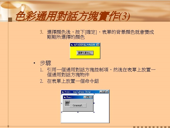 色彩通用對話方塊實作(3) 3. 選擇顏色後，按下[確定]，表單的背景顏色就會變成 剛剛所選擇的顏色 • 步驟 1. 引用一個通用對話方塊控制項，然後在表單上放置一 個通用對話方塊物件 2. 在表單上放置一個命令鈕 