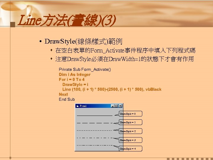 Line方法(畫線)(3) • Draw. Style(線條樣式)範例 s 在空白表單的Form_Activate事件程序中填入下列程式碼 s 注意Draw. Style必須在Draw. Width=1的狀態下才會有作用 Private Sub Form_Activate() Dim