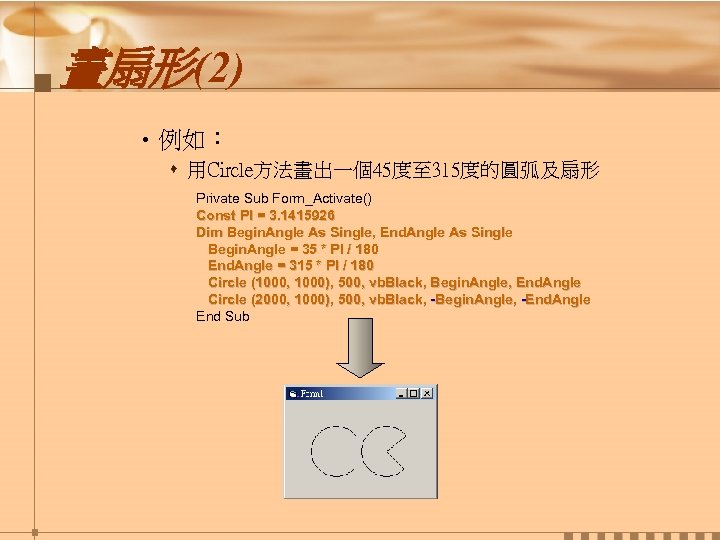 畫扇形(2) • 例如： s 用Circle方法畫出一個45度至 315度的圓弧及扇形 Private Sub Form_Activate() Const PI = 3. 1415926
