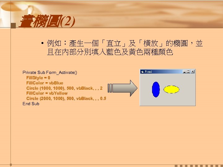 畫橢圓(2) • 例如：產生一個「直立」及「橫放」的橢圓，並 且在內部分別填入藍色及黃色兩種顏色 Private Sub Form_Activate() Fill. Style = 0 Fill. Color =