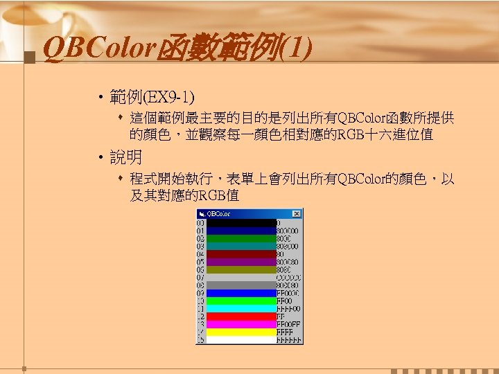QBColor函數範例(1) • 範例(EX 9 -1) s 這個範例最主要的目的是列出所有QBColor函數所提供 的顏色，並觀察每一顏色相對應的RGB十六進位值 • 說明 s 程式開始執行，表單上會列出所有QBColor的顏色，以 及其對應的RGB值 