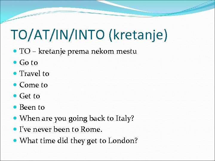 TO/AT/IN/INTO (kretanje) TO – kretanje prema nekom mestu Go to Travel to Come to