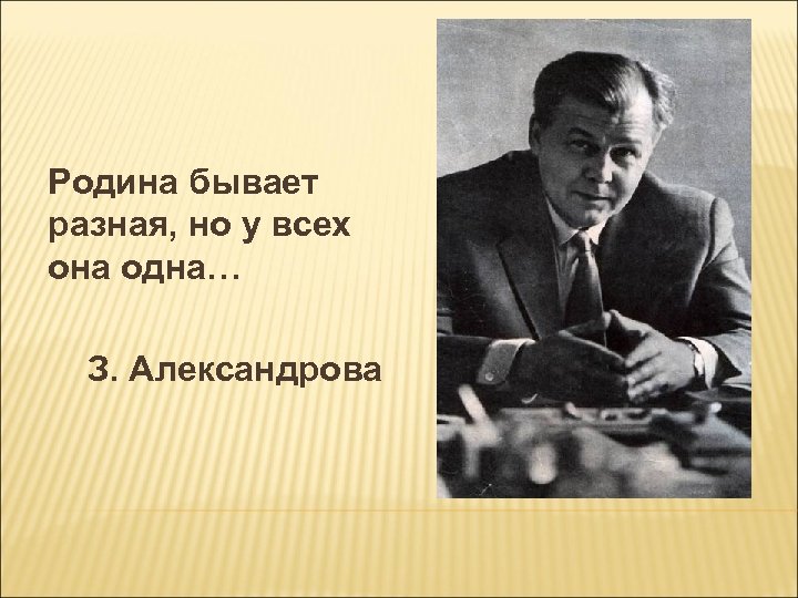 Родина бывает разная, но у всех она одна… З. Александрова 