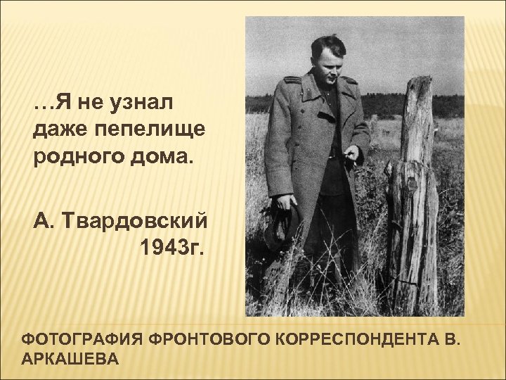 …Я не узнал даже пепелище родного дома. А. Твардовский 1943 г. ФОТОГРАФИЯ ФРОНТОВОГО КОРРЕСПОНДЕНТА