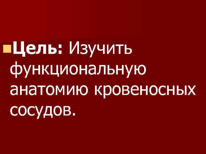 n. Цель: Изучить функциональную анатомию кровеносных сосудов. 