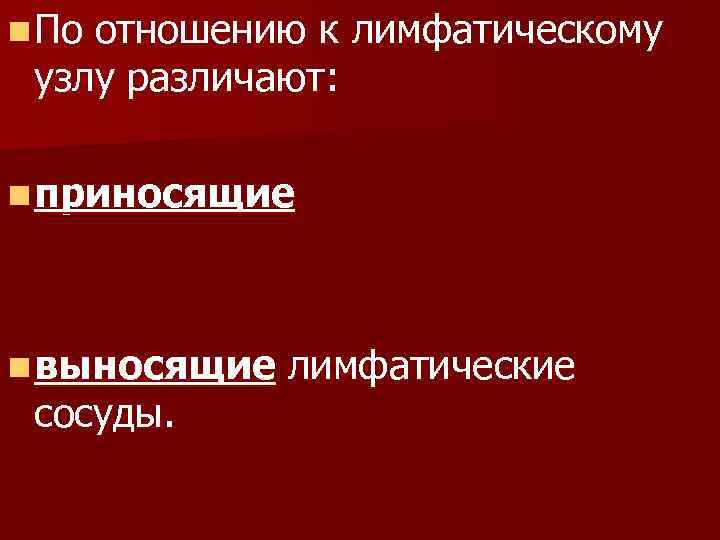 n По отношению к лимфатическому узлу различают: n приносящие n выносящие сосуды. лимфатические 