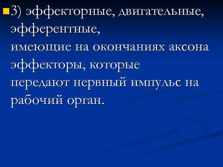 n 3) эффекторные, двигательные, эфферентные, имеющие на окончаниях аксона эффекторы, которые передают нервный импульс