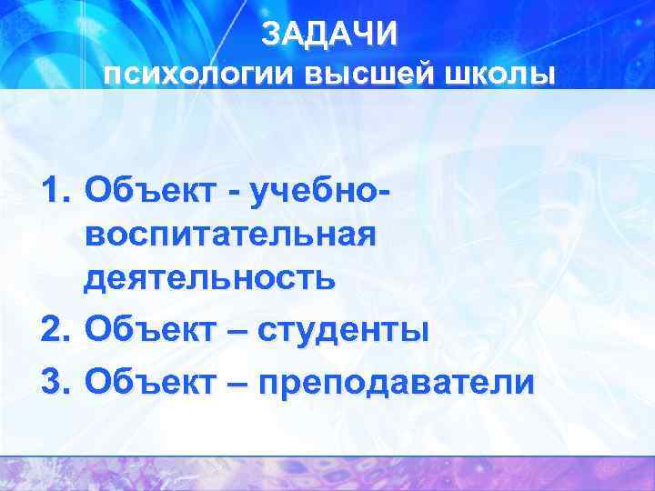 ЗАДАЧИ психологии высшей школы 1. Объект - учебновоспитательная деятельность 2. Объект – студенты 3.