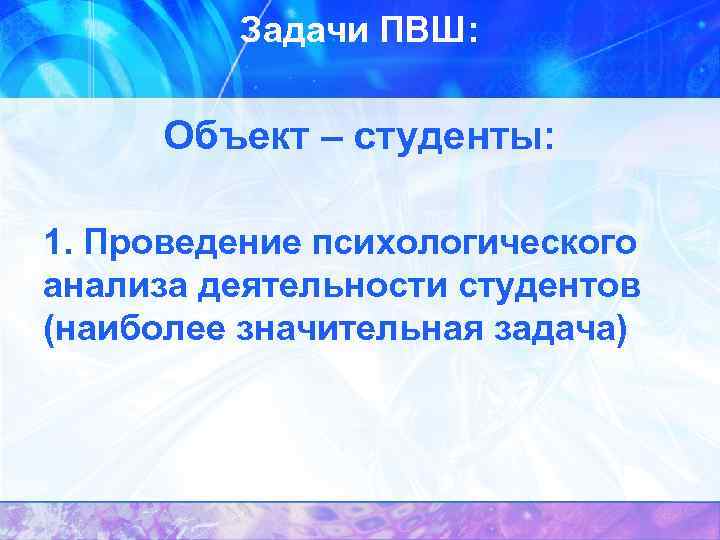 Задачи ПВШ: Объект – студенты: 1. Проведение психологического анализа деятельности студентов (наиболее значительная задача)