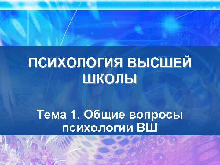 ПСИХОЛОГИЯ ВЫСШЕЙ ШКОЛЫ Тема 1. Общие вопросы психологии ВШ 