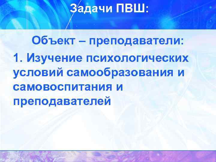 Задачи ПВШ: Объект – преподаватели: 1. Изучение психологических условий самообразования и самовоспитания и преподавателей