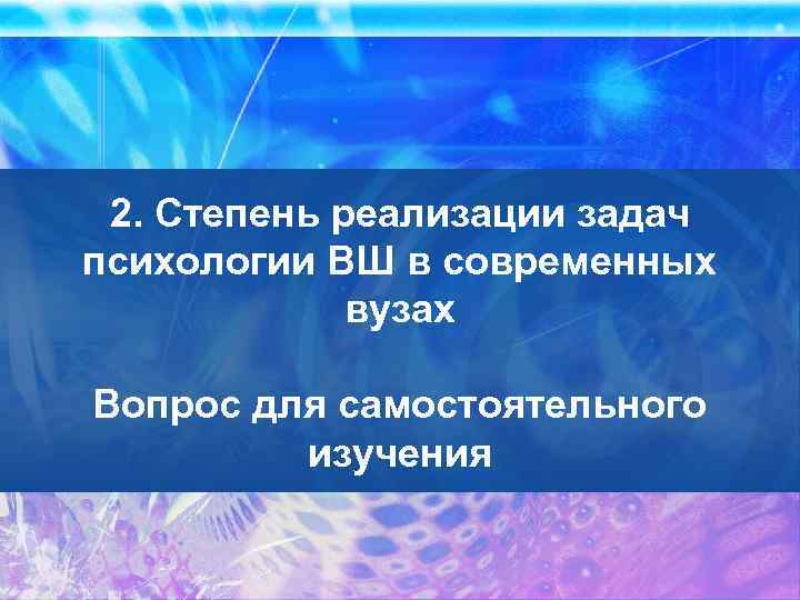 2. Степень реализации задач психологии ВШ в современных вузах Вопрос для самостоятельного изучения 