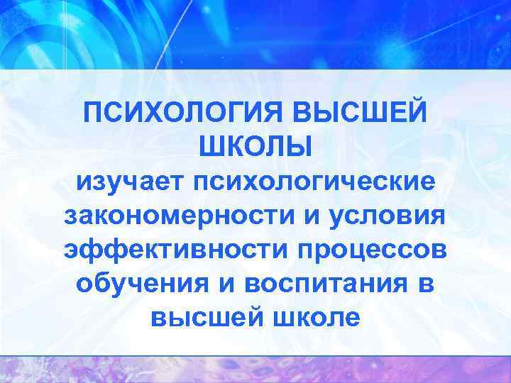ПСИХОЛОГИЯ ВЫСШЕЙ ШКОЛЫ изучает психологические закономерности и условия эффективности процессов обучения и воспитания в