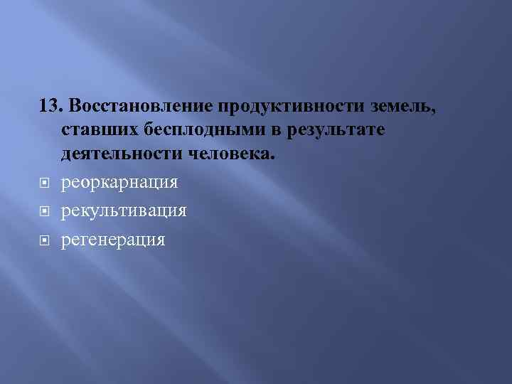 13. Восстановление продуктивности земель, ставших бесплодными в результате деятельности человека. реоркарнация рекультивация регенерация 