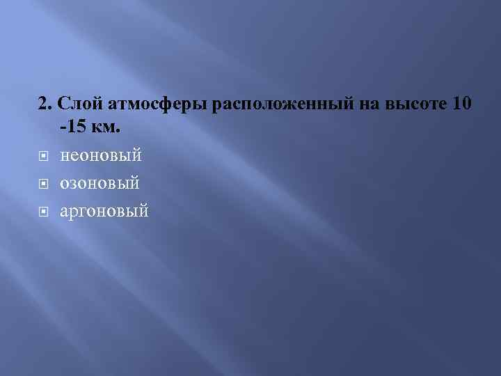 2. Слой атмосферы расположенный на высоте 10 -15 км. неоновый озоновый аргоновый 